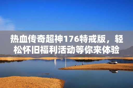 热血传奇超神176特戒版，轻松怀旧福利活动等你来体验