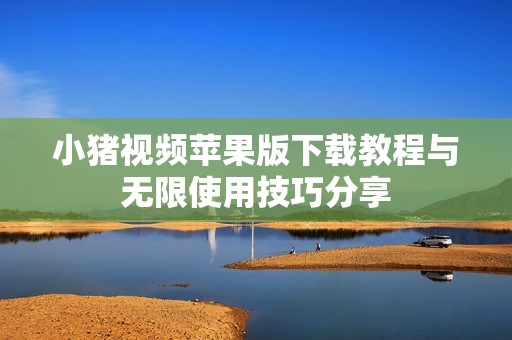 小猪视频苹果版下载教程与无限使用技巧分享