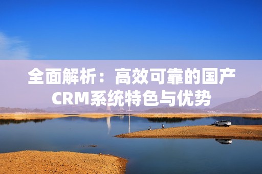 全面解析：高效可靠的国产CRM系统特色与优势