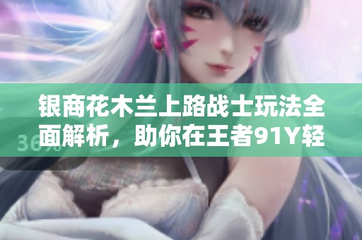 银商花木兰上路战士玩法全面解析，助你在王者91Y轻松上分