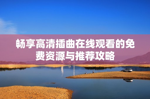 畅享高清插曲在线观看的免费资源与推荐攻略