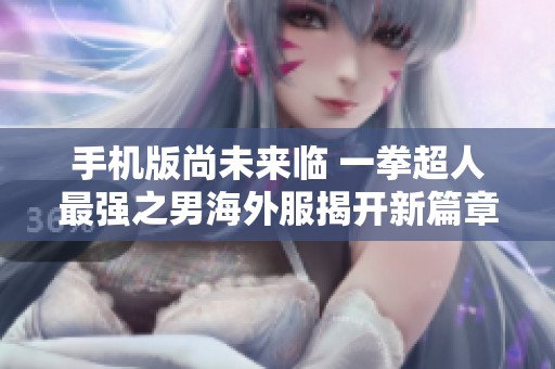手机版尚未来临 一拳超人最强之男海外服揭开新篇章
