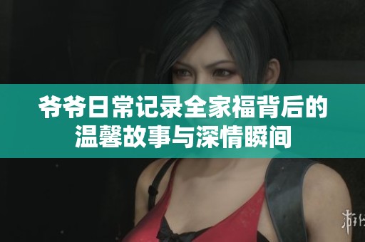 爷爷日常记录全家福背后的温馨故事与深情瞬间