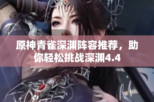原神青雀深渊阵容推荐，助你轻松挑战深渊4.4