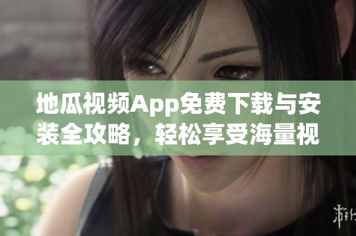 地瓜视频App免费下载与安装全攻略，轻松享受海量视频内容