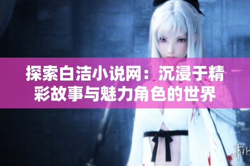 探索白洁小说网：沉浸于精彩故事与魅力角色的世界