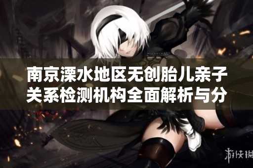 南京溧水地区无创胎儿亲子关系检测机构全面解析与分析