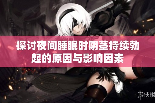 探讨夜间睡眠时阴茎持续勃起的原因与影响因素