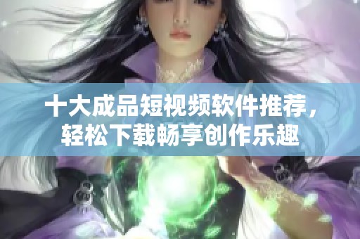 十大成品短视频软件推荐，轻松下载畅享创作乐趣