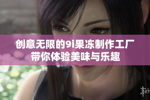 创意无限的9i果冻制作工厂带你体验美味与乐趣