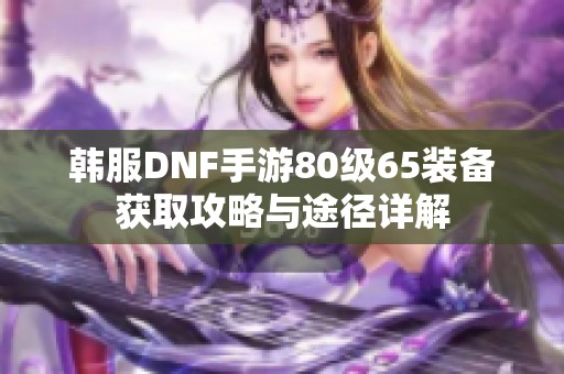 韩服DNF手游80级65装备获取攻略与途径详解