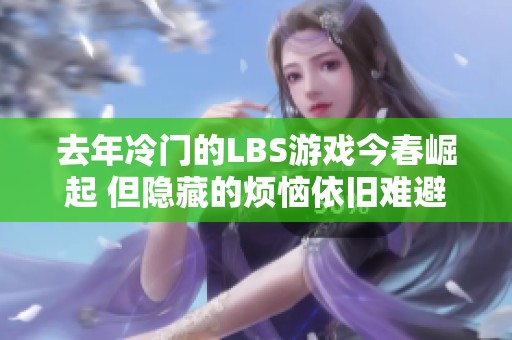 去年冷门的LBS游戏今春崛起 但隐藏的烦恼依旧难避