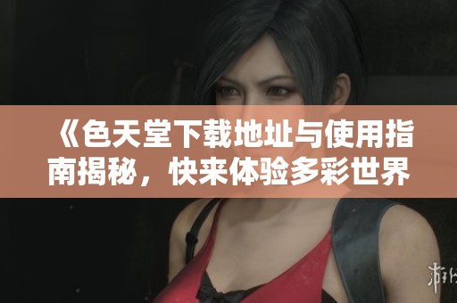 《色天堂下载地址与使用指南揭秘，快来体验多彩世界》