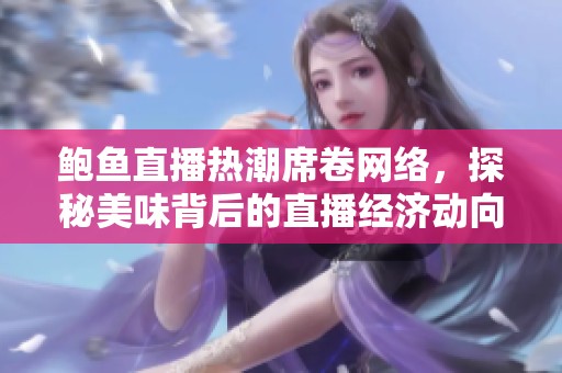 鲍鱼直播热潮席卷网络，探秘美味背后的直播经济动向