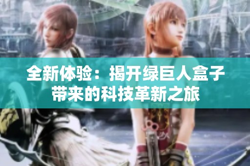 全新体验：揭开绿巨人盒子带来的科技革新之旅