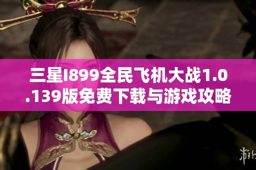 三星I899全民飞机大战1.0.139版免费下载与游戏攻略分享