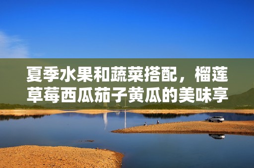 夏季水果和蔬菜搭配，榴莲草莓西瓜茄子黄瓜的美味享受
