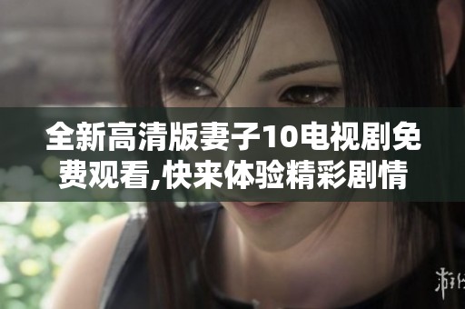 全新高清版妻子10电视剧免费观看,快来体验精彩剧情吧