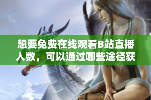 想要免费在线观看B站直播人数，可以通过哪些途径获取信息