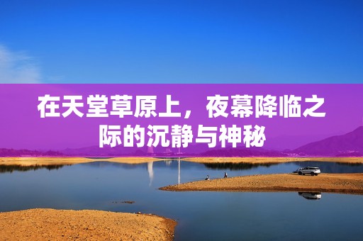 在天堂草原上，夜幕降临之际的沉静与神秘