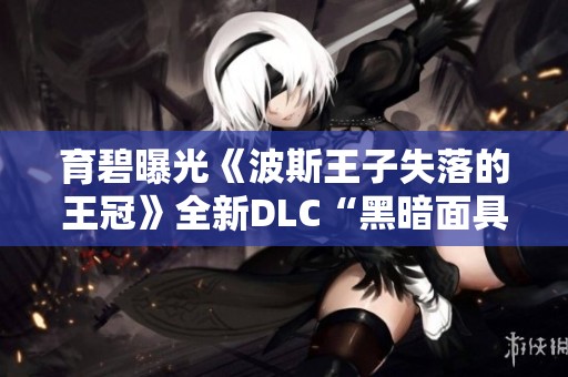 育碧曝光《波斯王子失落的王冠》全新DLC“黑暗面具”详细信息