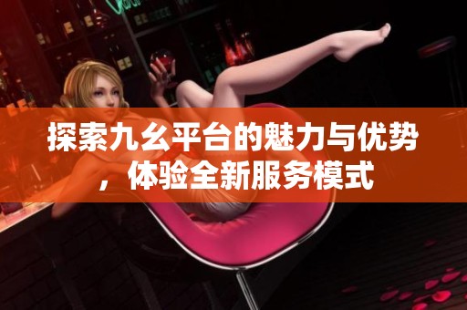 探索九幺平台的魅力与优势，体验全新服务模式