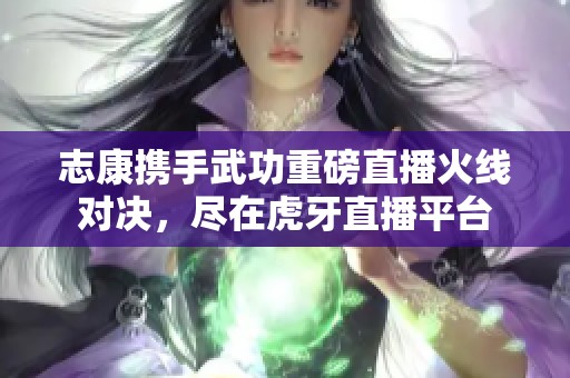 志康携手武功重磅直播火线对决，尽在虎牙直播平台
