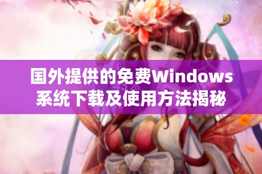 国外提供的免费Windows系统下载及使用方法揭秘
