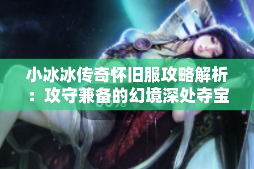 小冰冰传奇怀旧服攻略解析：攻守兼备的幻境深处夺宝秘籍大公开