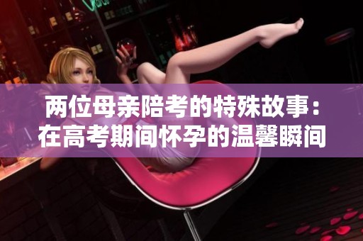 两位母亲陪考的特殊故事：在高考期间怀孕的温馨瞬间