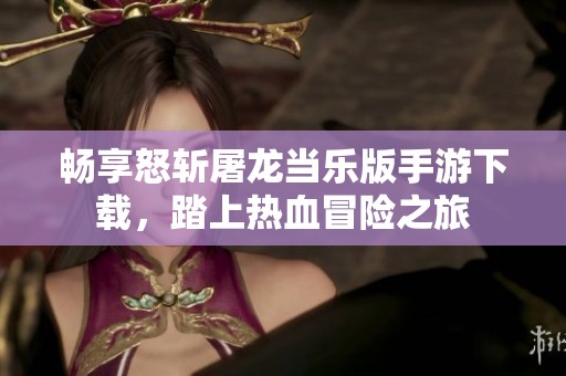 畅享怒斩屠龙当乐版手游下载，踏上热血冒险之旅