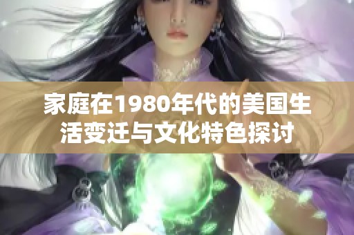 家庭在1980年代的美国生活变迁与文化特色探讨