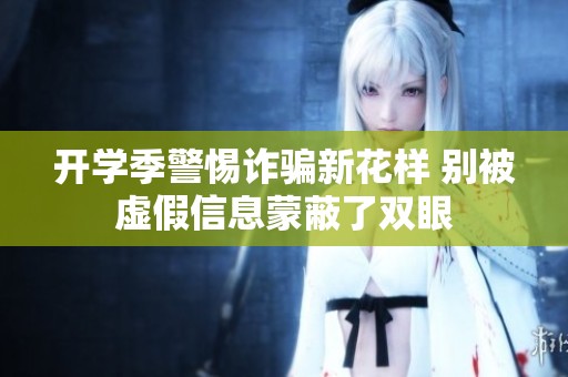 开学季警惕诈骗新花样 别被虚假信息蒙蔽了双眼
