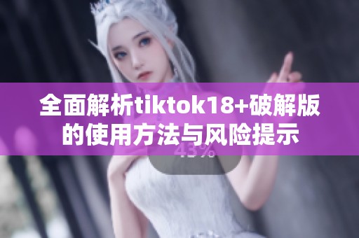 全面解析tiktok18+破解版的使用方法与风险提示