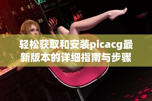 轻松获取和安装picacg最新版本的详细指南与步骤