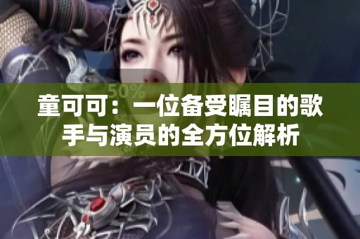 童可可：一位备受瞩目的歌手与演员的全方位解析