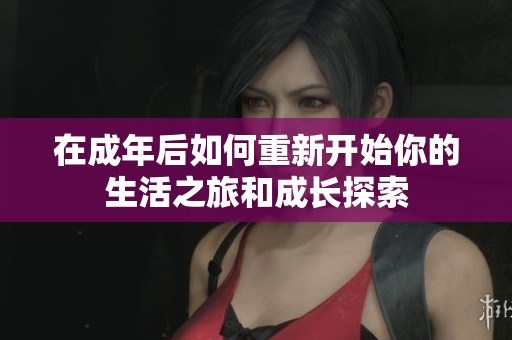 在成年后如何重新开始你的生活之旅和成长探索