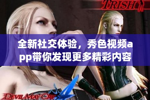 全新社交体验，秀色视频app带你发现更多精彩内容