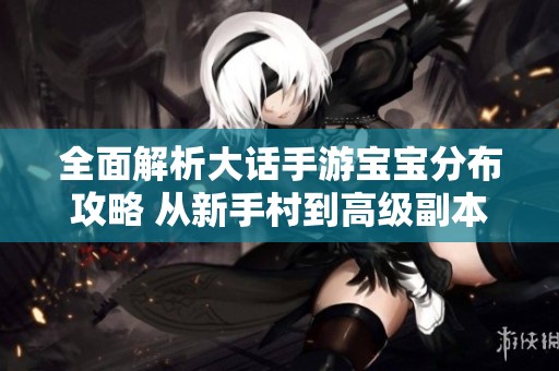 全面解析大话手游宝宝分布攻略 从新手村到高级副本一网打尽