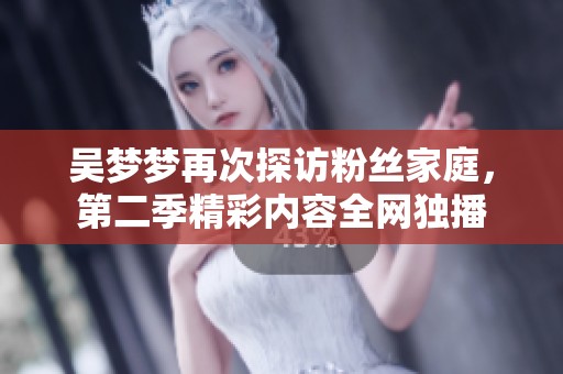 吴梦梦再次探访粉丝家庭，第二季精彩内容全网独播