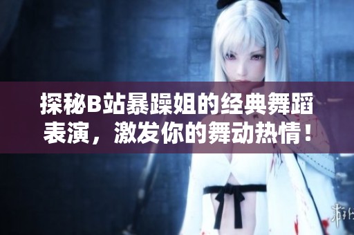 探秘B站暴躁姐的经典舞蹈表演，激发你的舞动热情！