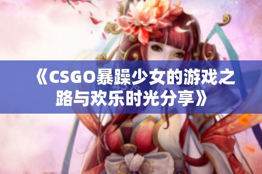 《CSGO暴躁少女的游戏之路与欢乐时光分享》