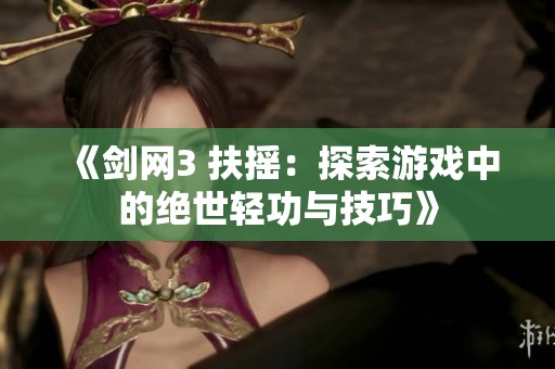 《剑网3 扶摇：探索游戏中的绝世轻功与技巧》