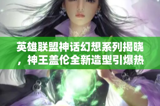 英雄联盟神话幻想系列揭晓，神王盖伦全新造型引爆热潮！