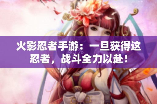 火影忍者手游：一旦获得这忍者，战斗全力以赴！