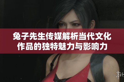 兔子先生传媒解析当代文化作品的独特魅力与影响力