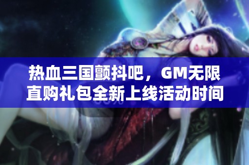 热血三国颤抖吧，GM无限直购礼包全新上线活动时间详解