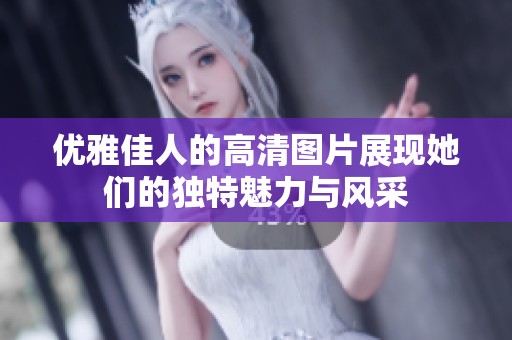 优雅佳人的高清图片展现她们的独特魅力与风采