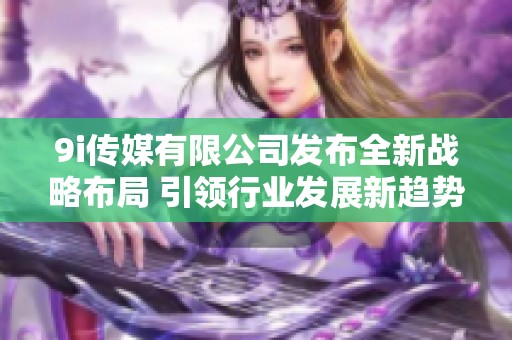 9i传媒有限公司发布全新战略布局 引领行业发展新趋势