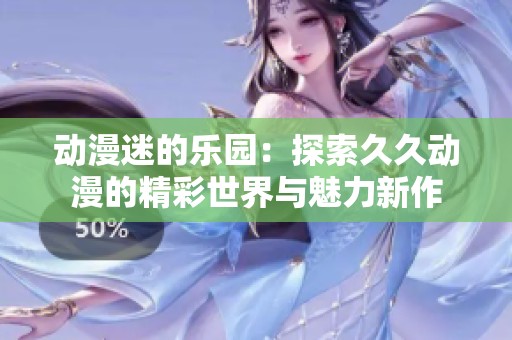动漫迷的乐园：探索久久动漫的精彩世界与魅力新作
